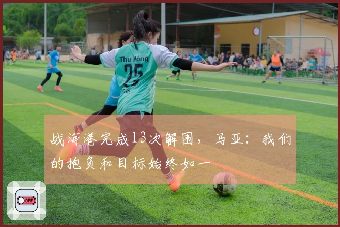 战海港完成13次解围，马亚：我们的抱负和目标始终如一