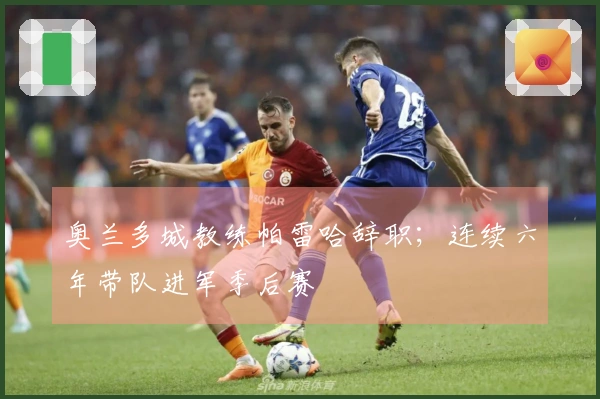 奥兰多城教练帕雷哈辞职；连续六年带队进军季后赛