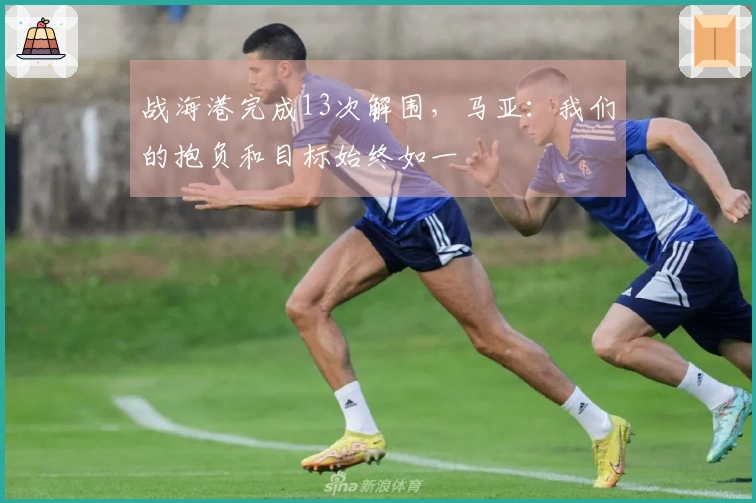战海港完成13次解围，马亚：我们的抱负和目标始终如一