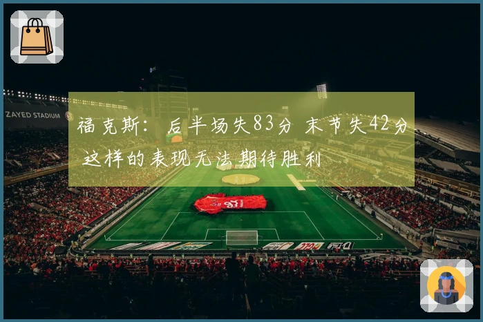 福克斯：后半场失83分 末节失42分 这样的表现无法期待胜利