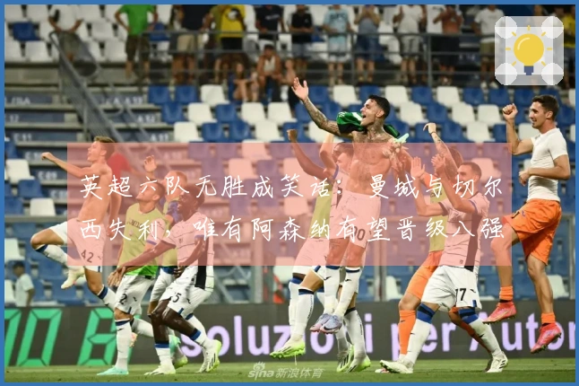 英超六队无胜成笑话：曼城与切尔西失利，唯有阿森纳有望晋级八强