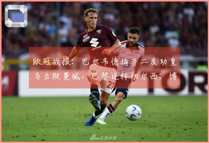 欧冠战报：巴尔韦德梅开二度助皇马击败曼城，巴黎逆转切尔西；博德力克对手抢得先机