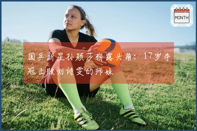 国乒新星孙颖莎崭露头角：17岁夺冠击败刘诗雯的师妹