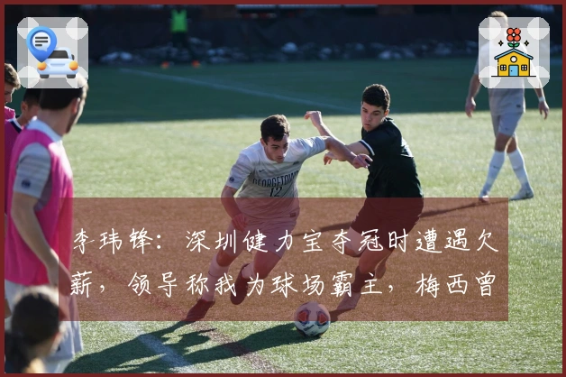 李玮锋：深圳健力宝夺冠时遭遇欠薪，领导称我为球场霸主，梅西曾被推荐给权健
