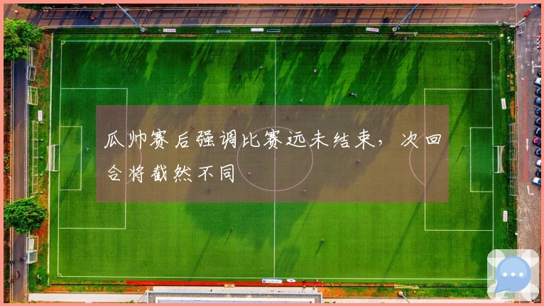 瓜帅赛后强调比赛远未结束，次回合将截然不同