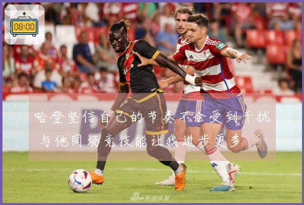 哈登坚信自己的节奏不会受到干扰 与他同场竞技能让我进步更多