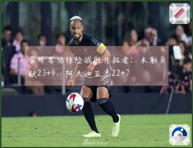 黄蜂客场惊险战胜开拓者：米勒贡献23+9，阿夫迪亚添22+7
