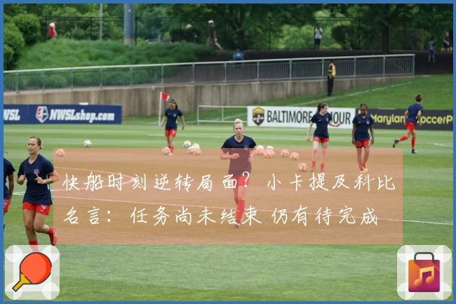 快船时刻逆转局面？小卡提及科比名言：任务尚未结束 仍有待完成