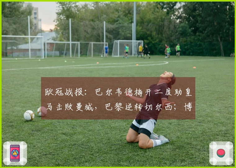 欧冠战报：巴尔韦德梅开二度助皇马击败曼城，巴黎逆转切尔西；博德力克对手抢得先机
