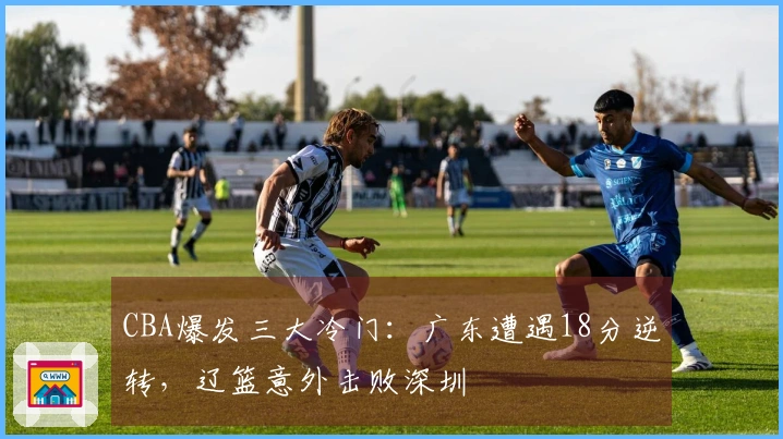 CBA爆发三大冷门：广东遭遇18分逆转，辽篮意外击败深圳