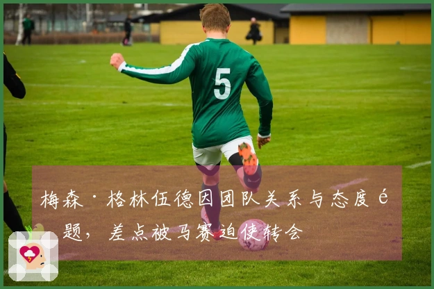 梅森·格林伍德因团队关系与态度问题，差点被马赛迫使转会