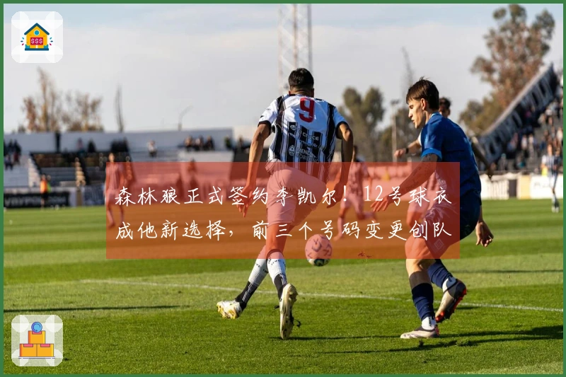 森林狼正式签约李凯尔！12号球衣成他新选择，前三个号码变更创队史先例