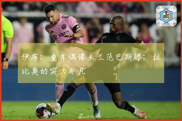 伊布：童年偶像米兰范巴斯滕；拉比奥的实力非凡