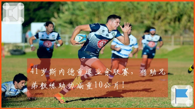 41岁斯内德重返业余联赛，借助兄弟教练助力减重10公斤！