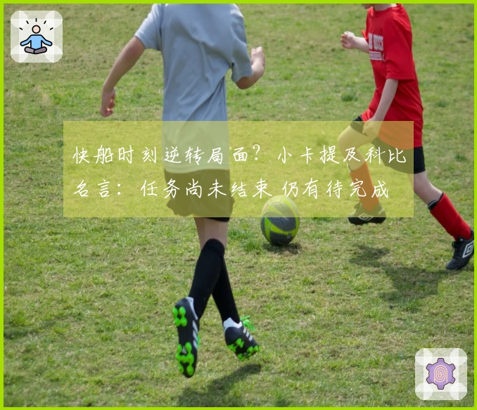 快船时刻逆转局面？小卡提及科比名言：任务尚未结束 仍有待完成