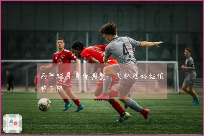 西甲球员身价调整，贝林厄姆估值将下降