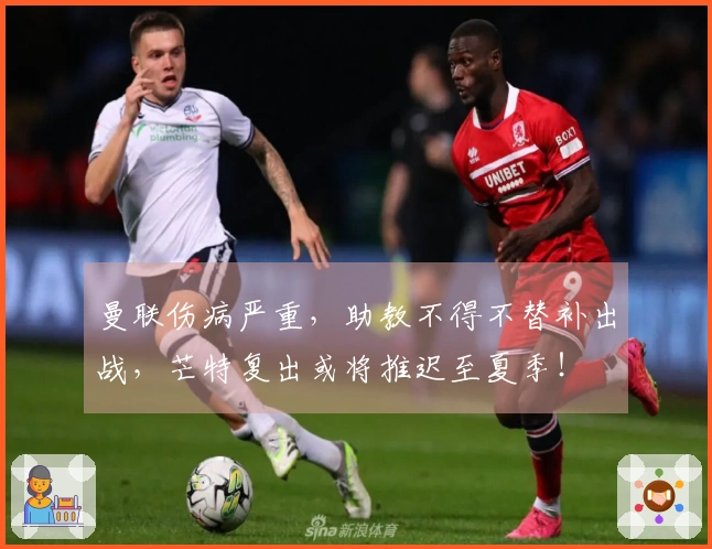 曼联伤病严重，助教不得不替补出战，芒特复出或将推迟至夏季！