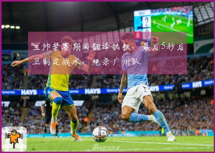 主帅禁赛期间翻译执教，最后5秒后卫制定战术，绝杀广州队