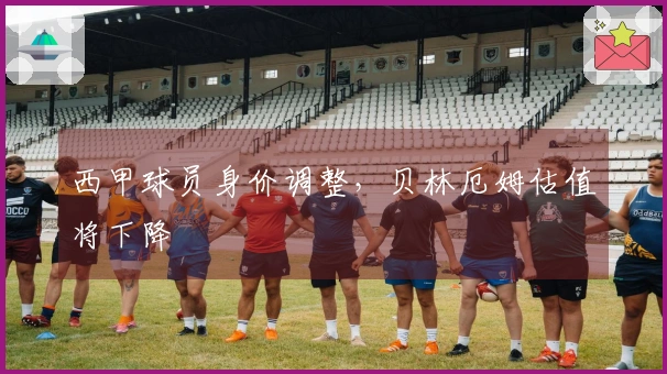 西甲球员身价调整，贝林厄姆估值将下降