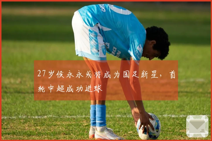 27岁侯永永或将成为国足新星，首轮中超成功进球