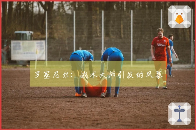 罗塞尼尔：战术大师引发的风暴