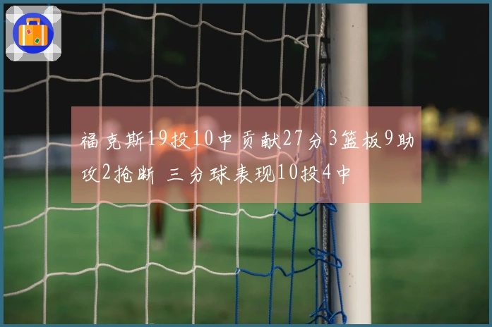 福克斯19投10中贡献27分3篮板9助攻2抢断 三分球表现10投4中
