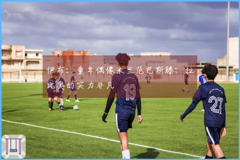 伊布：童年偶像米兰范巴斯滕；拉比奥的实力非凡